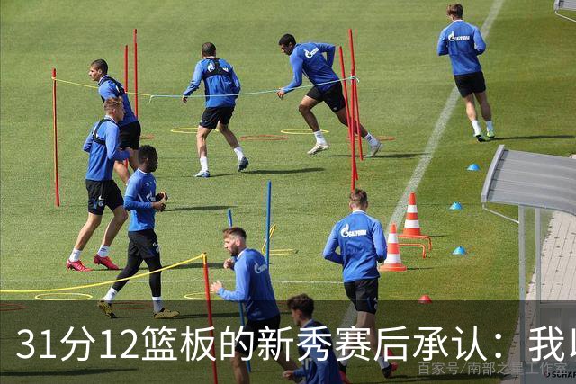 31分12篮板的新秀赛后承认：我以为自己会搞砸